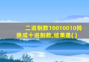 二进制数10010010转换成十进制数,结果是( )